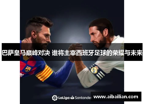 巴萨皇马巅峰对决 谁将主宰西班牙足球的荣耀与未来