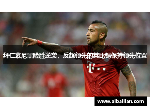 拜仁慕尼黑险胜逆袭，反超领先的莱比锡保持领先位置