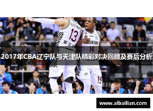 2017年CBA辽宁队与天津队精彩对决回顾及赛后分析