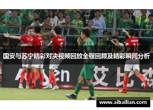 国安与苏宁精彩对决视频回放全程回顾及精彩瞬间分析