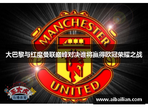 大巴黎与红魔曼联巅峰对决谁将赢得欧冠荣耀之战