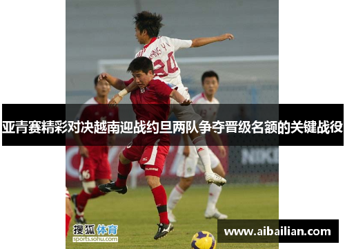 亚青赛精彩对决越南迎战约旦两队争夺晋级名额的关键战役