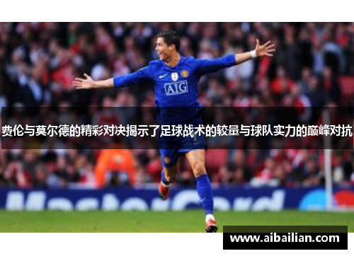 费伦与莫尔德的精彩对决揭示了足球战术的较量与球队实力的巅峰对抗