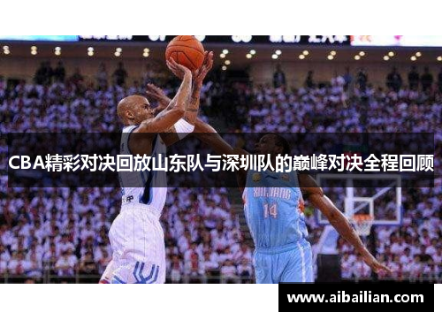 CBA精彩对决回放山东队与深圳队的巅峰对决全程回顾
