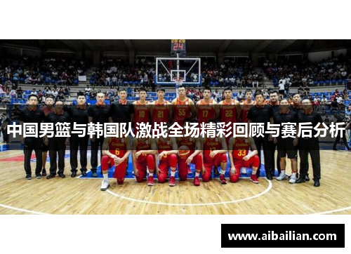 中国男篮与韩国队激战全场精彩回顾与赛后分析