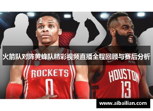 火箭队对阵黄蜂队精彩视频直播全程回顾与赛后分析