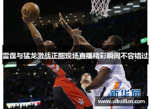 雷霆与猛龙激战正酣现场直播精彩瞬间不容错过