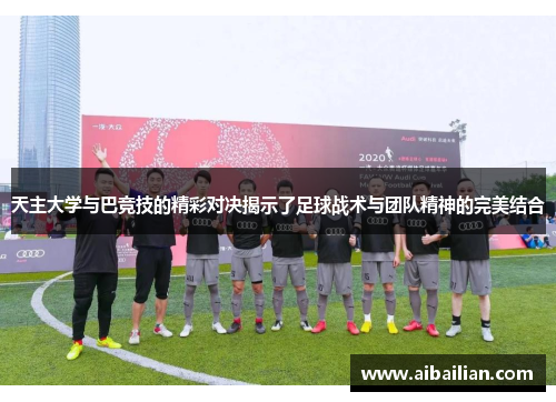 天主大学与巴竞技的精彩对决揭示了足球战术与团队精神的完美结合